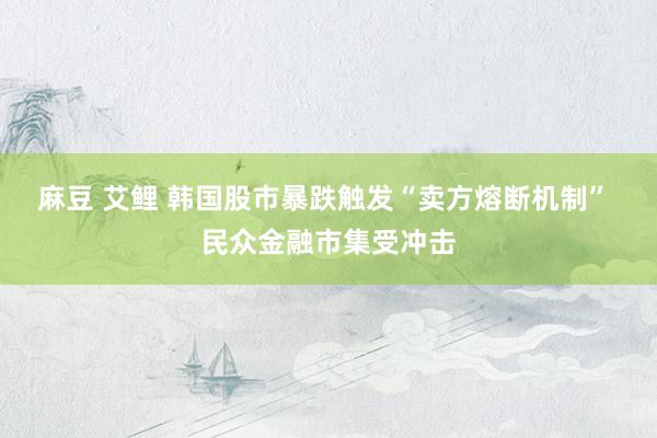 麻豆 艾鲤 韩国股市暴跌触发“卖方熔断机制” 民众金融市集受冲击