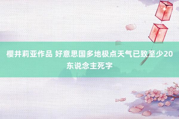 樱井莉亚作品 好意思国多地极点天气已致至少20东说念主死字