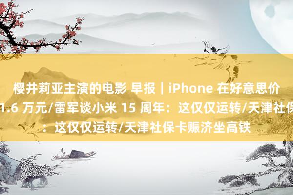樱井莉亚主演的电影 早报｜iPhone 在好意思价钱最高或涨至 1.6 万元/雷军谈小米 15 周年：这仅仅运转/天津社保卡赈济坐高铁