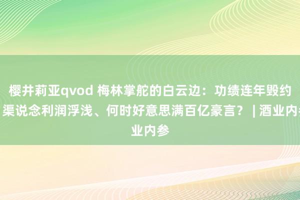 樱井莉亚qvod 梅林掌舵的白云边：功绩连年毁约、渠说念利润浮浅、何时好意思满百亿豪言？ | 酒业内参