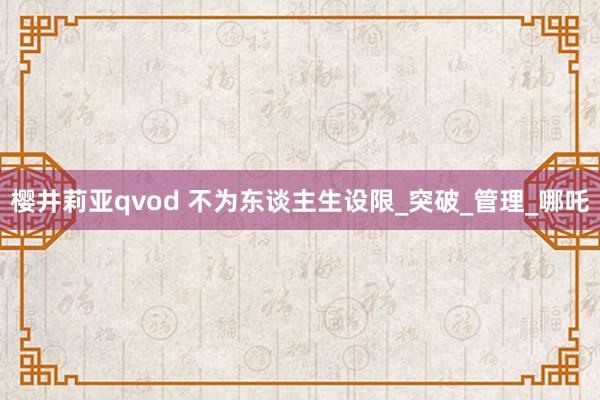 樱井莉亚qvod 不为东谈主生设限_突破_管理_哪吒