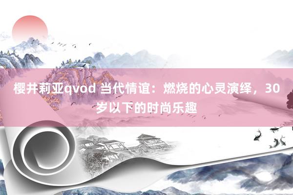 樱井莉亚qvod 当代情谊：燃烧的心灵演绎，30岁以下的时尚乐趣