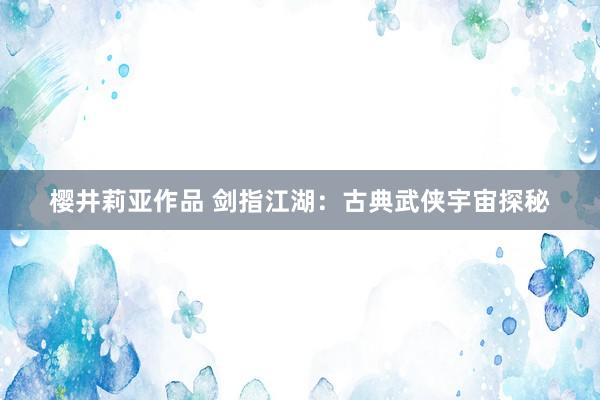 樱井莉亚作品 剑指江湖：古典武侠宇宙探秘
