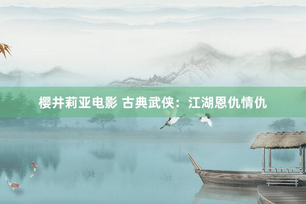 樱井莉亚电影 古典武侠：江湖恩仇情仇
