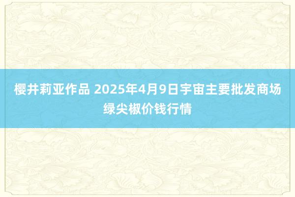 樱井莉亚作品 2025年4月9日宇宙主要批发商场绿尖椒价钱行情