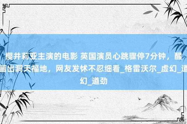 樱井莉亚主演的电影 英国演员心跳骤停7分钟，醒后画出洞天福地，网友发怵不忍细看_格雷沃尔_虚幻_遒劲
