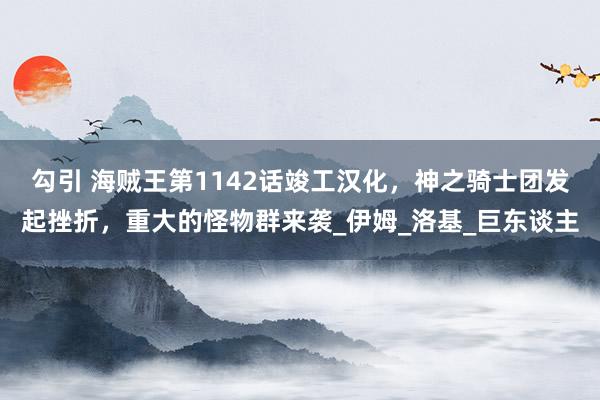 勾引 海贼王第1142话竣工汉化，神之骑士团发起挫折，重大的怪物群来袭_伊姆_洛基_巨东谈主