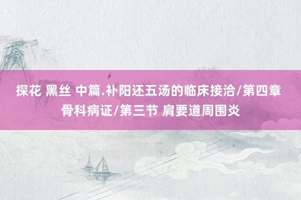 探花 黑丝 中篇.补阳还五汤的临床接洽/第四章 骨科病证/第三节 肩要道周围炎