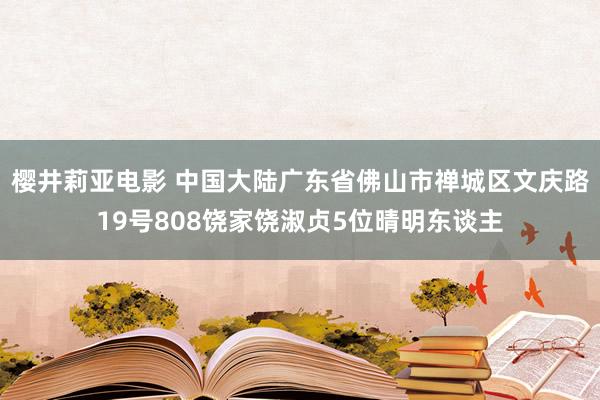 樱井莉亚电影 中国大陆广东省佛山市禅城区文庆路19号808饶家饶淑贞5位晴明东谈主