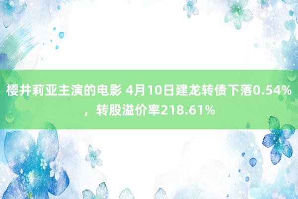 樱井莉亚主演的电影 4月10日建龙转债下落0.54%，转股溢价率218.61%