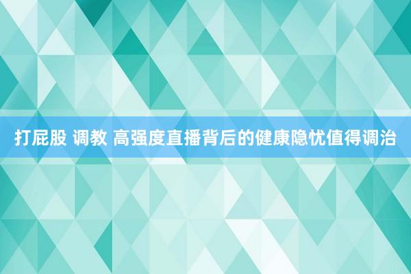 打屁股 调教 高强度直播背后的健康隐忧值得调治