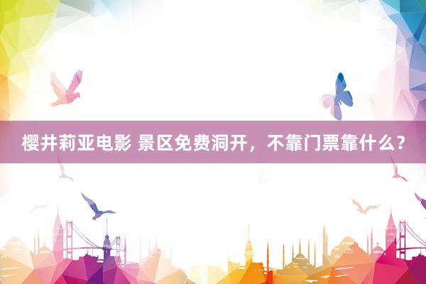 樱井莉亚电影 景区免费洞开，不靠门票靠什么？