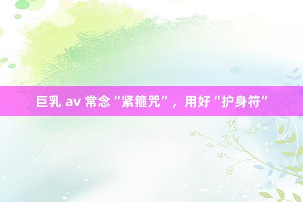 巨乳 av 常念“紧箍咒”，用好“护身符”