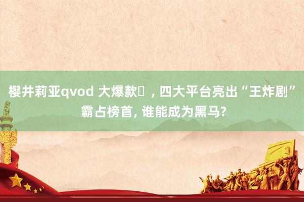 樱井莉亚qvod 大爆款️, 四大平台亮出“王炸剧” 霸占榜首, 谁能成为黑马?