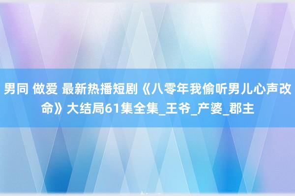 男同 做爱 最新热播短剧《八零年我偷听男儿心声改命》大结局61集全集_王爷_产婆_郡主