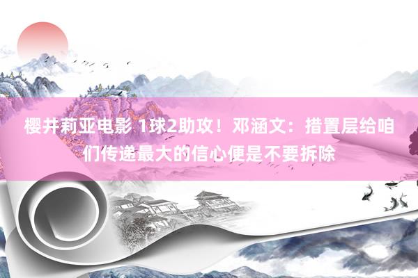 樱井莉亚电影 1球2助攻！邓涵文：措置层给咱们传递最大的信心便是不要拆除