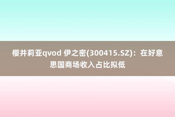 樱井莉亚qvod 伊之密(300415.SZ)：在好意思国商场收入占比拟低