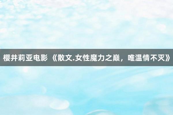 樱井莉亚电影 《散文.女性魔力之巅，唯温情不灭》