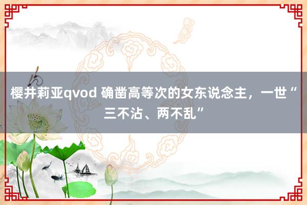 樱井莉亚qvod 确凿高等次的女东说念主，一世“三不沾、两不乱”