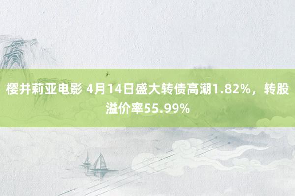 樱井莉亚电影 4月14日盛大转债高潮1.82%，转股溢价率55.99%