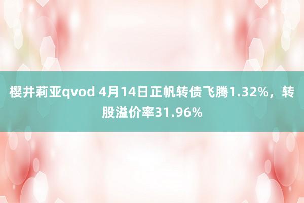樱井莉亚qvod 4月14日正帆转债飞腾1.32%，转股溢价率31.96%