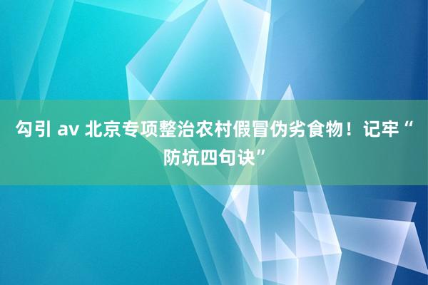 勾引 av 北京专项整治农村假冒伪劣食物！记牢“防坑四句诀”