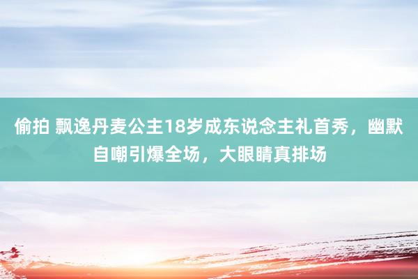 偷拍 飘逸丹麦公主18岁成东说念主礼首秀，幽默自嘲引爆全场，大眼睛真排场