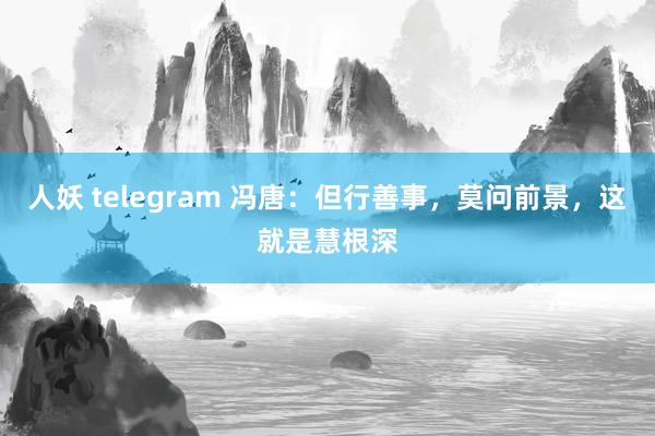 人妖 telegram 冯唐：但行善事，莫问前景，这就是慧根深