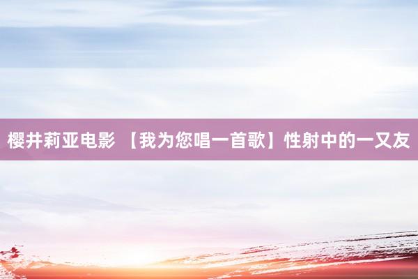 樱井莉亚电影 【我为您唱一首歌】性射中的一又友