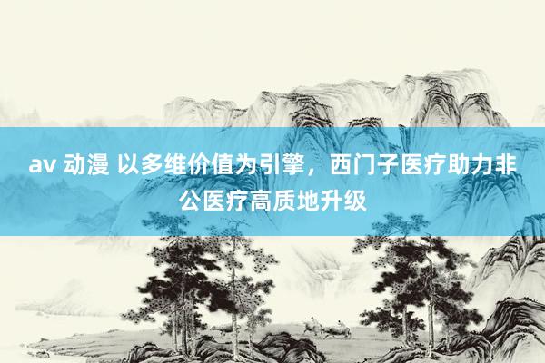 av 动漫 以多维价值为引擎，西门子医疗助力非公医疗高质地升级