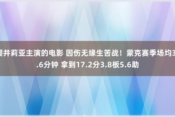 樱井莉亚主演的电影 因伤无缘生苦战！蒙克赛季场均31.6分钟 拿到17.2分3.8板5.6助