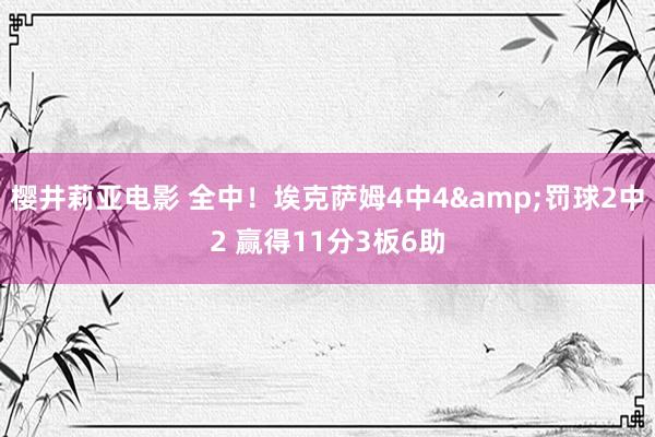 樱井莉亚电影 全中！埃克萨姆4中4&罚球2中2 赢得11分3板6助