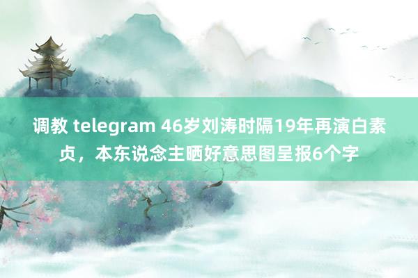 调教 telegram 46岁刘涛时隔19年再演白素贞，本东说念主晒好意思图呈报6个字