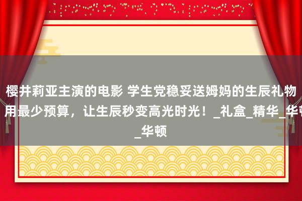 樱井莉亚主演的电影 学生党稳妥送姆妈的生辰礼物，用最少预算，让生辰秒变高光时光！_礼盒_精华_华顿