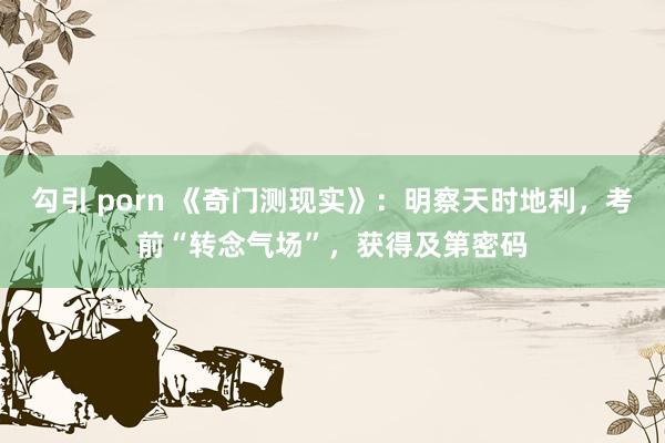 勾引 porn 《奇门测现实》：明察天时地利，考前“转念气场”，获得及第密码