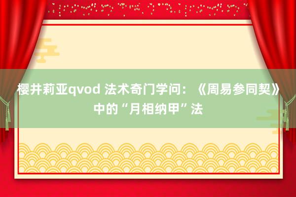 樱井莉亚qvod 法术奇门学问：《周易参同契》中的“月相纳甲”法