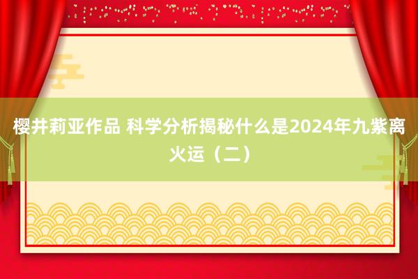 樱井莉亚作品 科学分析揭秘什么是2024年九紫离火运（二）