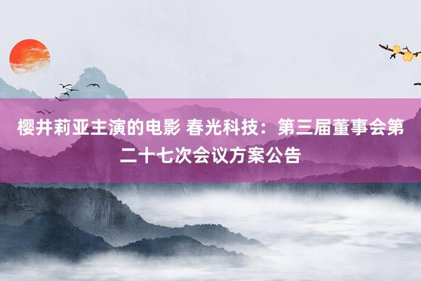 樱井莉亚主演的电影 春光科技：第三届董事会第二十七次会议方案公告