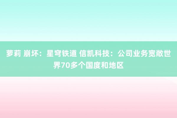 萝莉 崩坏：星穹铁道 信凯科技：公司业务宽敞世界70多个国度和地区