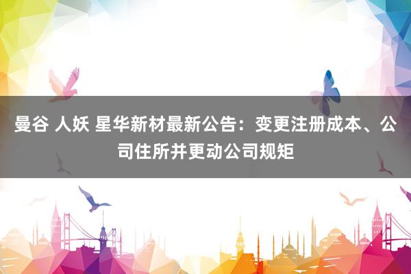 曼谷 人妖 星华新材最新公告：变更注册成本、公司住所并更动公司规矩