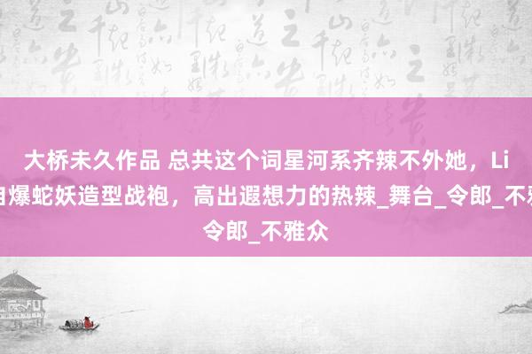 大桥未久作品 总共这个词星河系齐辣不外她，Lisa自爆蛇妖造型战袍，高出遐想力的热辣_舞台_令郎_不雅众