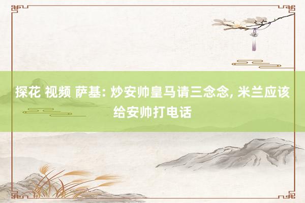 探花 视频 萨基: 炒安帅皇马请三念念, 米兰应该给安帅打电话