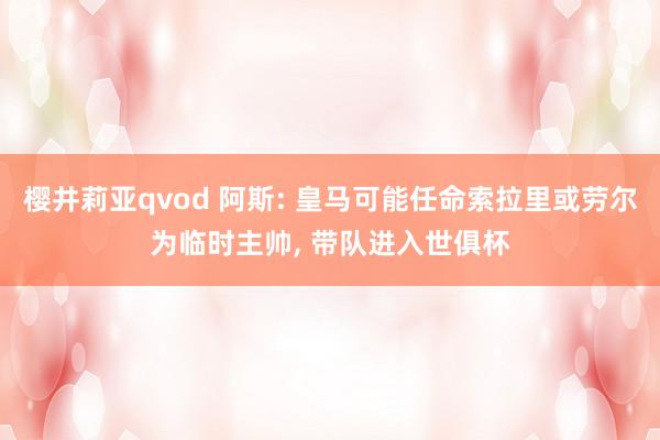樱井莉亚qvod 阿斯: 皇马可能任命索拉里或劳尔为临时主帅, 带队进入世俱杯
