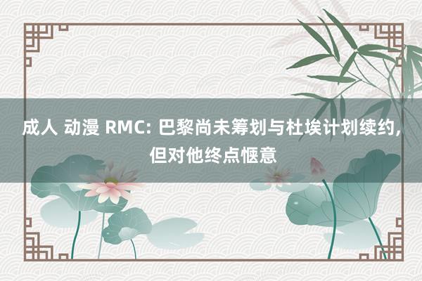 成人 动漫 RMC: 巴黎尚未筹划与杜埃计划续约, 但对他终点惬意