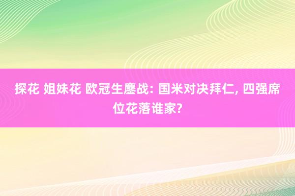 探花 姐妹花 欧冠生鏖战: 国米对决拜仁, 四强席位花落谁家?