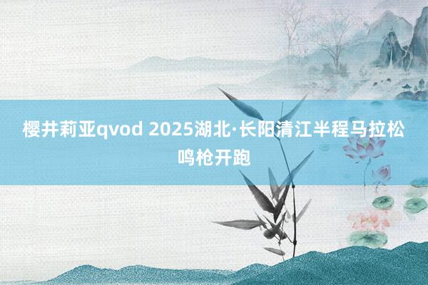 樱井莉亚qvod 2025湖北·长阳清江半程马拉松鸣枪开跑