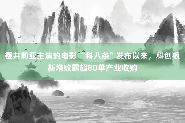 樱井莉亚主演的电影 “科八条”发布以来，科创板新增败露超80单产业收购