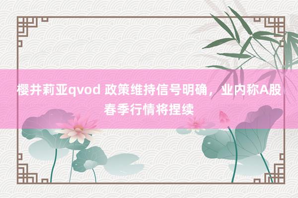 樱井莉亚qvod 政策维持信号明确，业内称A股春季行情将捏续