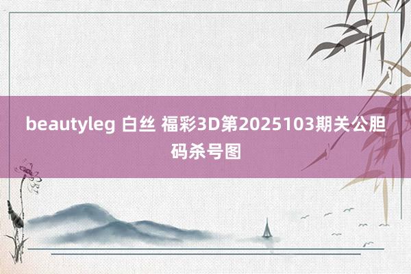 beautyleg 白丝 福彩3D第2025103期关公胆码杀号图
