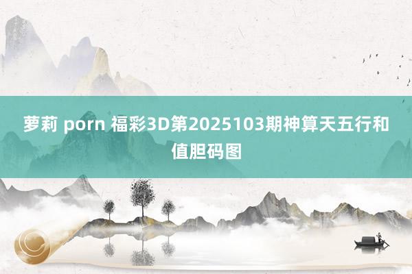 萝莉 porn 福彩3D第2025103期神算天五行和值胆码图